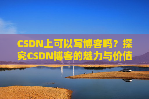 CSDN上可以写博客吗？探究CSDN博客的魅力与价值
